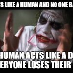 And everybody loses their minds | A DOG ACTS LIKE A HUMAN AND NO ONE BATS AN EYE; A HUMAN ACTS LIKE A DOG AND EVERYONE LOSES THEIR MINDS. | image tagged in memes,and everybody loses their minds | made w/ Imgflip meme maker