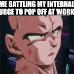 Vegeta | ME BATTLING MY INTERNAL URGE TO POP OFF AT WORK | image tagged in vegeta | made w/ Imgflip meme maker