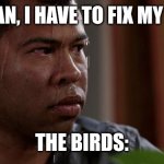 If you get this one, you are a chad | ME: MAN, I HAVE TO FIX MY PIANO; THE BIRDS: | image tagged in sweating bullets | made w/ Imgflip meme maker