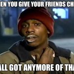 Y'all Got Any More Of That | WHEN YOU GIVE YOUR FRIENDS CHIPS; Y’ALL GOT ANYMORE OF THAT | image tagged in memes,y'all got any more of that | made w/ Imgflip meme maker