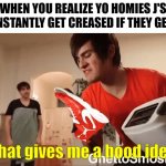 Ghetto ass meme i made hope yo understand | WHEN YOU REALIZE YO HOMIES J'S CAN INSTANTLY GET CREASED IF THEY GET WET | image tagged in that gives me a hood idea | made w/ Imgflip meme maker