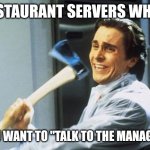 Restaurant servers be like: | RESTAURANT SERVERS WHEN; YOU WANT TO "TALK TO THE MANAGER" | image tagged in american psycho,memes,funny memes,restaurants | made w/ Imgflip meme maker