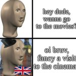 britain | hey dude, wanna go to the movies? oi bruv, fancy a visit to the cinema? | image tagged in british meme man | made w/ Imgflip meme maker