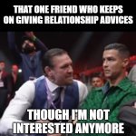 Relationship Advisor Friend | THAT ONE FRIEND WHO KEEPS ON GIVING RELATIONSHIP ADVICES; THOUGH I'M NOT INTERESTED ANYMORE | image tagged in conor mcgregor talking to cristiano ronaldo,funny,funny memes,cristiano ronaldo,lol,lol so funny | made w/ Imgflip meme maker