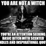 YOU ARE NOT A WITCH | YOU ARE NOT A WITCH; YOU'RE AN ATTENTION SEEKING BASIC BITCH WITH SCENTED CANDLES AND INSPIRATIONAL QUOTES | image tagged in satanic witch | made w/ Imgflip meme maker