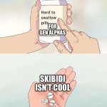 They be crying now | FOR GEN ALPHAS; SKIBIDI ISN’T COOL | image tagged in memes,hard to swallow pills | made w/ Imgflip meme maker