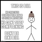 Average Imgflip kid: | THIS IS BILL; HE CRUCIFYS PEOPLE OVER MINOR SPELLING MISTAKES; HE CANT STOP COMPLAINING; DONT BE LIKE BILL | image tagged in don't be like bill | made w/ Imgflip meme maker