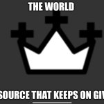 The Gift | THE WORLD; THE SOURCE THAT KEEPS ON GIVING | image tagged in the gift,memes,funny memes,world,humans,internet | made w/ Imgflip meme maker