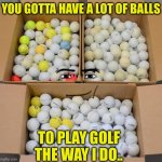 A lot of balls | YOU GOTTA HAVE A LOT OF BALLS; TO PLAY GOLF THE WAY I DO.. | image tagged in a lot of balls | made w/ Imgflip meme maker