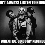 In Bloom | I DON'T ALWAYS LISTEN TO NIRVANA; BUT WHEN I DO, SO DO MY NEIGHBORS! | image tagged in nirvana,neighbors,loud music | made w/ Imgflip meme maker