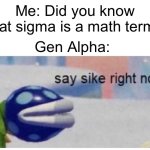 It actually is | Me: Did you know that sigma is a math term? Gen Alpha: | image tagged in say sike right now,stop reading the tags,please,or else,warning,you have been eternally cursed for reading the tags | made w/ Imgflip meme maker