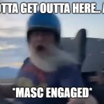 run | I GOTTA GET OUTTA HERE.. AHH; *MASC ENGAGED* | image tagged in we gotta get outta here | made w/ Imgflip meme maker