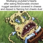 how is bro still alive | Mukbang youtuber's hearts after eating McDonalds chicken nugget sandwich covered in cheese and dipped in flaming hot cheeto dust | image tagged in memes | made w/ Imgflip meme maker