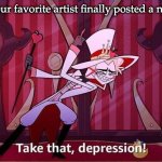 Yay... | When your favorite artist finally posted a new song: | image tagged in take that depression,relatable,when you're happy you enjoy the music | made w/ Imgflip meme maker