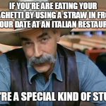 Sam Elliott special kind of stupid | IF YOU'RE ARE EATING YOUR SPAGHETTI BY USING A STRAW IN FRONT OF YOUR DATE AT AN ITALIAN RESTAURANT; YOU'RE A SPECIAL KIND OF STUPID | image tagged in sam elliott special kind of stupid,meme,memes,funny | made w/ Imgflip meme maker