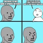 You need to help the survival of the spiecies. | THEN YOU ARE BREAKING A FAMILY TRADITION GOING BACK TO YOUR EARLIEST ANCESTORS. I DECIDED TO NOT HAVE A SPOUSE OR KIDS. | image tagged in angry npc wojak,kids,spouse,family,alone | made w/ Imgflip meme maker