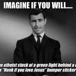 rod serling twilight zone | IMAGINE IF YOU WILL…. …an atheist stuck at a green light behind a car with a “Honk if you love Jesus” bumper sticker on it. | image tagged in rod serling twilight zone,atheist,jesus,honk | made w/ Imgflip meme maker