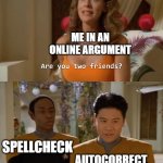 WPM Wars | ME IN AN ONLINE ARGUMENT; SPELLCHECK; AUTOCORRECT | image tagged in are you two friends,memes | made w/ Imgflip meme maker