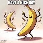 ? | HAVE A NICE DAY; or else | image tagged in banana dancing | made w/ Imgflip meme maker