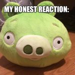 my honest reaction: | MY HONEST REACTION: | image tagged in bad piggy,angry birds,bad piggies,reaction | made w/ Imgflip meme maker