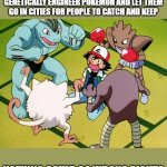 Genetic engineering is great! | THEY DECIDED THEY ARE GOING TO GENETICALLY ENGINEER POKEMON AND LET THEM GO IN CITIES FOR PEOPLE TO CATCH AND KEEP; NOTHING COULD GO WRONG RIGHT? | image tagged in pokemon gang | made w/ Imgflip meme maker