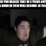 How Did We Get Here | WHEN YOU REALIZE THAT IN 3 YEARS ANYONE WHO IS BORN IN 2010 WILL BECOME 18 YEARS OLD | image tagged in gifs,memes,dank memes,2010s,adult,18 | made w/ Imgflip video-to-gif maker