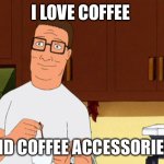 Hank Hill Coffee | I LOVE COFFEE; AND COFFEE ACCESSORIES. | image tagged in hank hill coffee | made w/ Imgflip meme maker