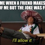 I'll allow it | ME WHEN A FRIEND MAKES FUN OF ME BUT THE JOKE WAS FUNNY | image tagged in i'll allow it | made w/ Imgflip meme maker