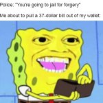 Spongebob Money | Police: "You're going to jail for forgery"
 
Me about to pull a 37-dollar bill out of my wallet: | image tagged in spongebob money,meme,memes,funny,dank memes | made w/ Imgflip meme maker