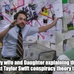 TS Conspiracy | My wife and Daughter explaining the latest Taylor Swift conspiracy theory to me | image tagged in charlie conspiracy always sunny in philidelphia | made w/ Imgflip meme maker