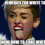 Remedies for White Tongue | REMEDIES FOR WHITE TONGUE; DO YOU KNOW HOW TO CURE WHITE TONGUE | image tagged in miley cyrus tongue,tongue,white background,smile,health,healthcare | made w/ Imgflip meme maker