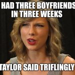 Taylor said triflingly | I HAD THREE BOYFRIENDS 
IN THREE WEEKS; TAYLOR SAID TRIFLINGLY | image tagged in taylor swiftie | made w/ Imgflip meme maker