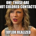 Taylor realized | OH!  THOSE ARE 
NOT COLORED CONTACTS; TAYLOR REALIZED | image tagged in taylor swiftie | made w/ Imgflip meme maker