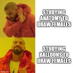 learning to draw womens | STUDYING ANATOMY TO DRAW FEMALES; STUDYING BALLOONS TO DRAW FEMALES | image tagged in drake blank | made w/ Imgflip meme maker