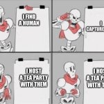 lol | I CAPTURE THEM; I FIND A HUMAN; I HOST A TEA PARTY WITH THEM; I HOST A TEA PARTY WITH THEM | image tagged in papyrus plan | made w/ Imgflip meme maker