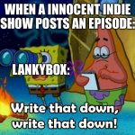 This is why new generation sucks | WHEN A INNOCENT INDIE SHOW POSTS AN EPISODE:; LANKYBOX: | image tagged in write that down,lankybox,dies from cringe,who reads these,idk,sigh | made w/ Imgflip meme maker