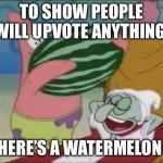 . | TO SHOW PEOPLE WILL UPVOTE ANYTHING; HERE’S A WATERMELON | image tagged in patrick spongebob watermelon | made w/ Imgflip meme maker