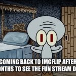 imgflip fell off icl | COMING BACK TO IMGFLIP AFTER 7 MONTHS TO SEE THE FUN STREAM DEAD | image tagged in gifs,memes | made w/ Imgflip video-to-gif maker