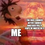 The rice cooker after i added another Full 4 cups of water in it: | THE RICE COOKER AFTER I ADDED ANOTHER FULL 4 CUPS OF WATER IN IT; ME | image tagged in mushroomcloudy,memes,funny,lol | made w/ Imgflip meme maker