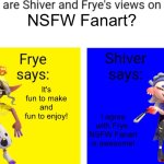 Even Shiver and Frye love NSFW Fanart | NSFW Fanart? It's fun to make and fun to enjoy! I agree with Frye. NSFW Fanart is awesome! | image tagged in what is shiver and frye's views on x | made w/ Imgflip meme maker