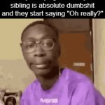 You can't even understand what I just said? | Me when I attempted to say really right that my sibling is absolute dumbshit and they start saying "Oh really?" | image tagged in gifs,memes | made w/ Imgflip video-to-gif maker