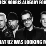 U2 band | CHUCK NORRIS ALREADY FOUND; WHAT U2 WAS LOOKING FOR | image tagged in u2 band | made w/ Imgflip meme maker