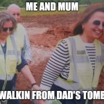 walkin from dad's tomb | ME AND MUM; WALKIN FROM DAD'S TOMB | image tagged in walkin away on mud | made w/ Imgflip meme maker