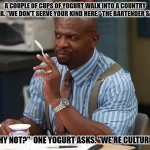 Daily Bad Dad Joke August 20, 2024 | A COUPLE OF CUPS OF YOGURT WALK INTO A COUNTRY CLUB. "WE DON'T SERVE YOUR KIND HERE," THE BARTENDER SAYS. "WHY NOT?"  ONE YOGURT ASKS. "WE'RE CULTURED." | image tagged in terry loves yogurt | made w/ Imgflip meme maker