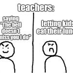 angri | teachers:; letting kids eat their lunch; saying "The bell doesn't dismiss you i do" | image tagged in angri,school,memes,wow look nothing | made w/ Imgflip meme maker