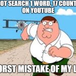 Do not search 1 word,17 countries on YT because the OCs are cringe | DO NOT SEARCH 1 WORD, 17 COUNTRIES
ON YOUTUBE; WORST MISTAKE OF MY LIFE | image tagged in peter running from plane,memes | made w/ Imgflip meme maker