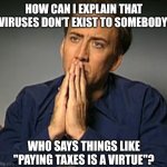 How to explain | HOW CAN I EXPLAIN THAT VIRUSES DON'T EXIST TO SOMEBODY; WHO SAYS THINGS LIKE "PAYING TAXES IS A VIRTUE"? | image tagged in nic cage's 'contemplating' face,viruses,virtue,taxes | made w/ Imgflip meme maker