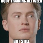 A Wait what moment | WHEN YOU DID SOME BODY TRAINING ALL WEEK; BUT STILL GAINED WEIGHT | image tagged in the sudden realization face/ | made w/ Imgflip meme maker