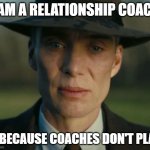 openheimer | I AM A RELATIONSHIP COACH; ... BECAUSE COACHES DON'T PLAY | image tagged in openheimer,coach,girlfriend,sarcastic,sad but true | made w/ Imgflip meme maker