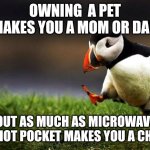 You aren't a "mom" or "dad'" to your pet | OWNING  A PET MAKES YOU A MOM OR DAD; ABOUT AS MUCH AS MICROWAVING A HOT POCKET MAKES YOU A CHEF | image tagged in memes,unpopular opinion puffin,animals,pets | made w/ Imgflip meme maker